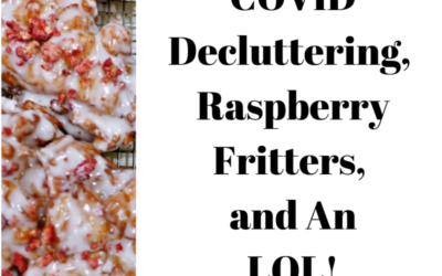 COVID DECLUTTERING, RASPBERRY FRITTERS, AND AN LOL!