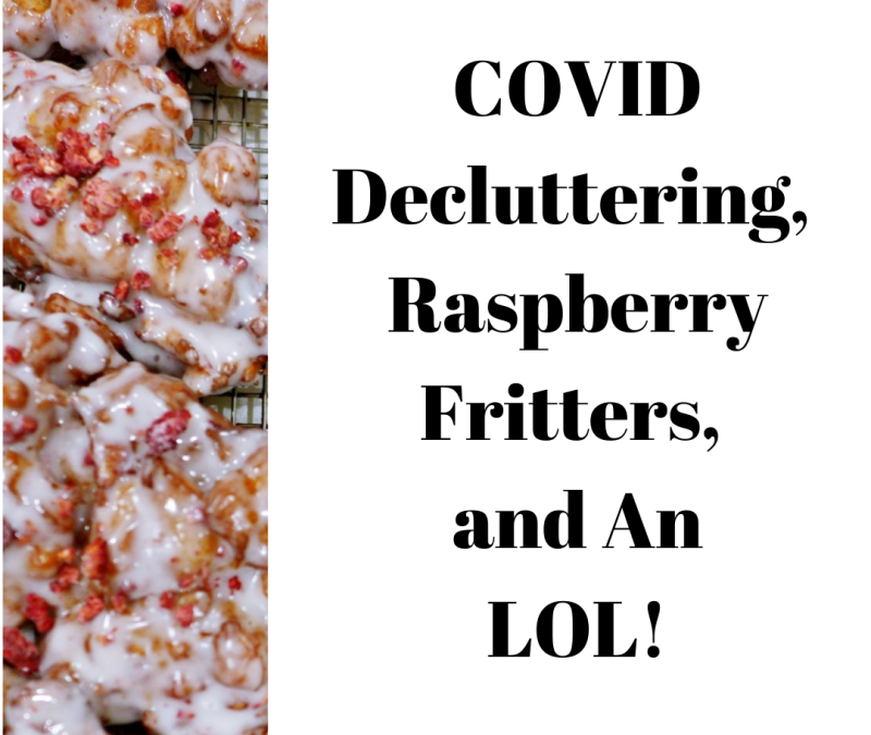 COVID DECLUTTERING, RASPBERRY FRITTERS, AND AN LOL!